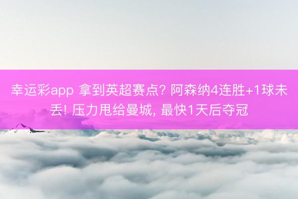 幸运彩app 拿到英超赛点? 阿森纳4连胜+1球未丢! 压力甩给曼城, 最快1天后夺冠