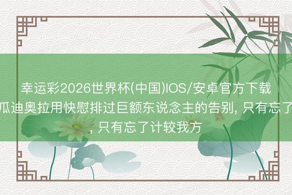 幸运彩2026世界杯(中国)IOS/安卓官方下载 电讯报: 瓜迪奥拉用快慰排过巨额东说念主的告别, 只有忘了计较我方