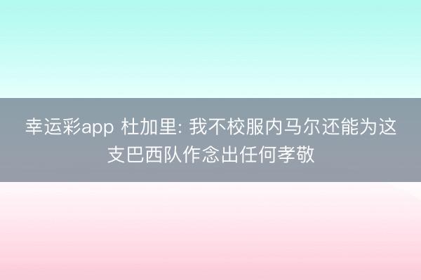 幸运彩app 杜加里: 我不校服内马尔还能为这支巴西队作念出任何孝敬