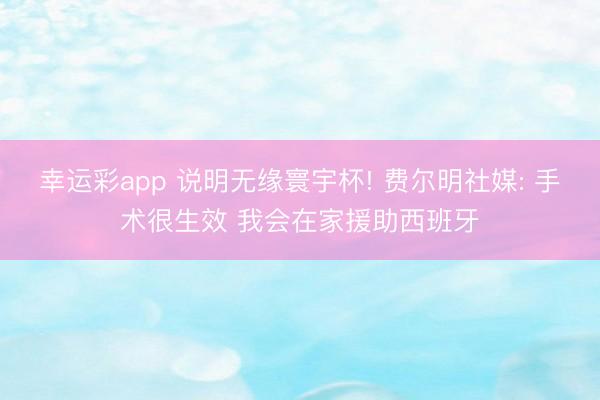 幸运彩app 说明无缘寰宇杯! 费尔明社媒: 手术很生效 我会在家援助西班牙