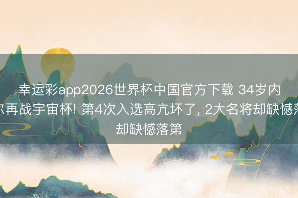 幸运彩app2026世界杯中国官方下载 34岁内马尔再战宇宙杯! 第4次入选高亢坏了， 2大名将却缺憾落第