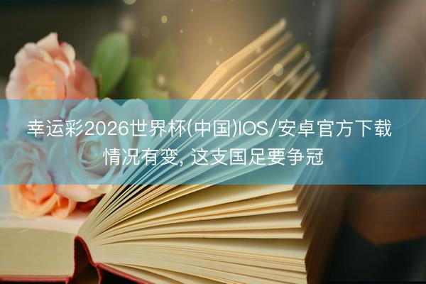 幸运彩2026世界杯(中国)IOS/安卓官方下载 情况有变, 这支国足要争冠