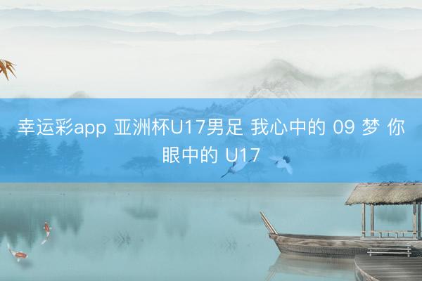 幸运彩app 亚洲杯U17男足 我心中的 09 梦 你眼中的 U17