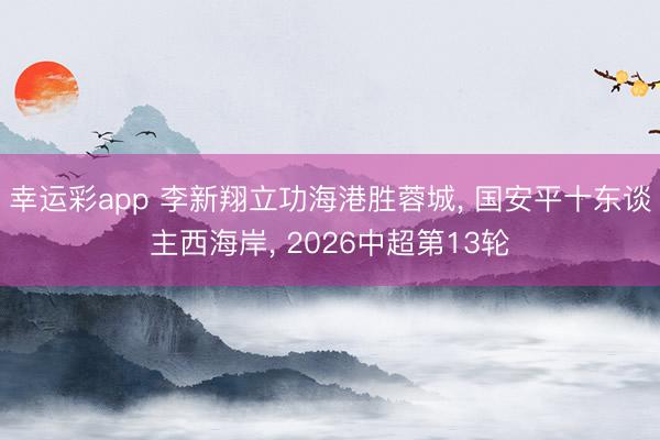 幸运彩app 李新翔立功海港胜蓉城, 国安平十东谈主西海岸, 2026中超第13轮