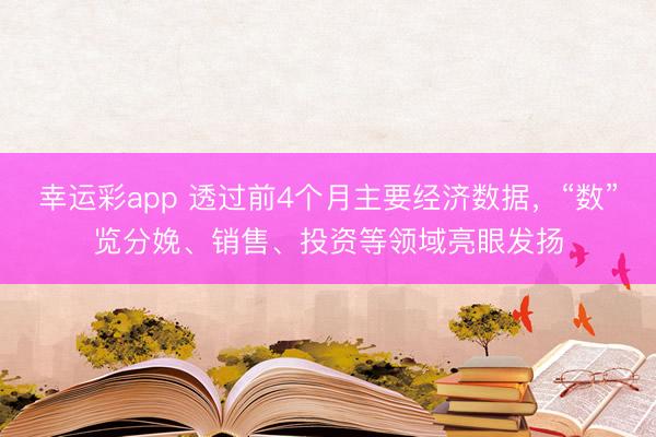 幸运彩app 透过前4个月主要经济数据，“数”览分娩、销售、投资等领域亮眼发扬