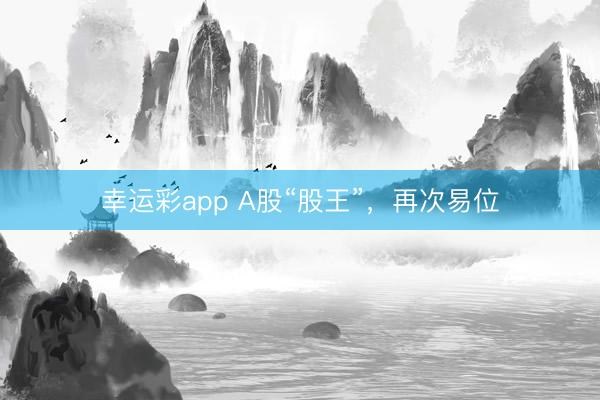 幸运彩app A股“股王”，再次易位