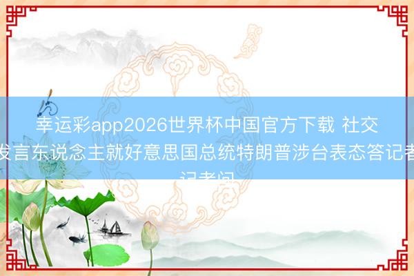 幸运彩app2026世界杯中国官方下载 社交部发言东说念主就好意思国总统特朗普涉台表态答记者问