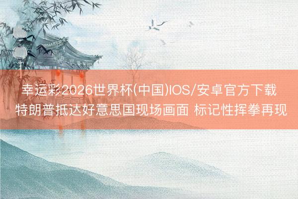 幸运彩2026世界杯(中国)IOS/安卓官方下载 特朗普抵达好意思国现场画面 标记性挥拳再现