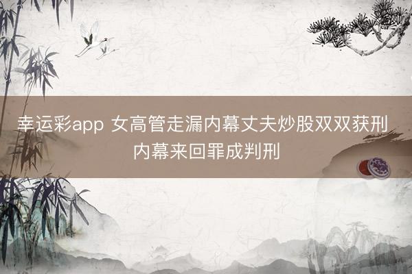 幸运彩app 女高管走漏内幕丈夫炒股双双获刑 内幕来回罪成判刑
