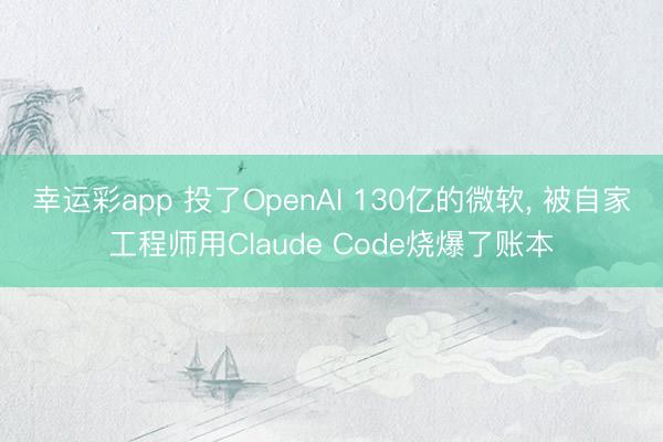 幸运彩app 投了OpenAI 130亿的微软, 被自家工程师用Claude Code烧爆了账本