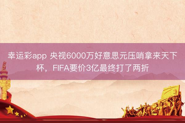 幸运彩app 央视6000万好意思元压哨拿来天下杯，FIFA要价3亿最终打了两折