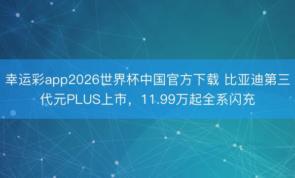 幸运彩app2026世界杯中国官方下载 比亚迪第三代元PLUS上市，11.99万起全系闪充
