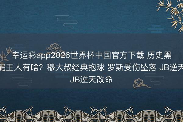 幸运彩app2026世界杯中国官方下载 历史黑八戏码王人有啥？穆大叔经典抱球 罗斯受伤坠落 JB逆天改命