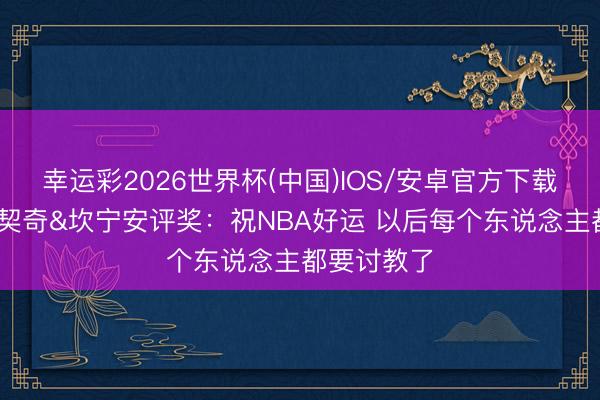 幸运彩2026世界杯(中国)IOS/安卓官方下载 韦德谈东契奇&坎宁安评奖：祝NBA好运 以后每个东说念主都要讨教了