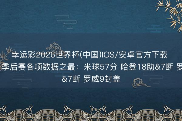 幸运彩2026世界杯(中国)IOS/安卓官方下载 现役球员季后赛各项数据之最：米球57分 哈登18助&7断 罗威9封盖