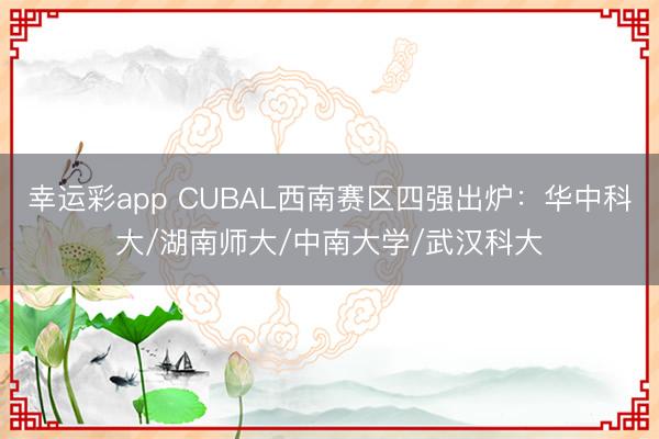 幸运彩app CUBAL西南赛区四强出炉：华中科大/湖南师大/中南大学/武汉科大