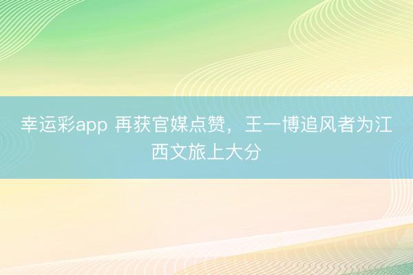 幸运彩app 再获官媒点赞，王一博追风者为江西文旅上大分