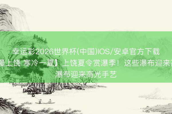 幸运彩2026世界杯(中国)IOS/安卓官方下载 【“浪”漫上饶 寒冷一夏】上饶夏令赏瀑季！这些瀑布迎来高光手艺