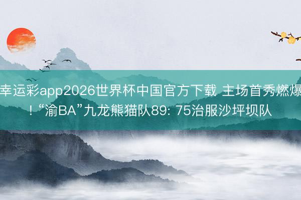 幸运彩app2026世界杯中国官方下载 主场首秀燃爆! “渝BA”九龙熊猫队89: 75治服沙坪坝队
