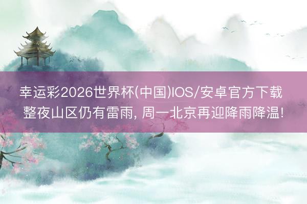 幸运彩2026世界杯(中国)IOS/安卓官方下载 整夜山区仍有雷雨， 周一北京再迎降雨降温!