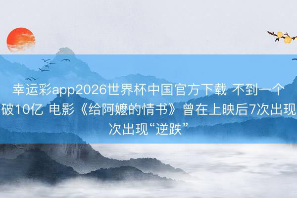 幸运彩app2026世界杯中国官方下载 不到一个月票房破10亿 电影《给阿嬷的情书》曾在上映后7次出现“逆跌”