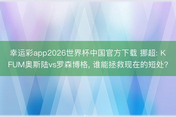 幸运彩app2026世界杯中国官方下载 挪超: KFUM奥斯陆vs罗森博格, 谁能拯救现在的短处?