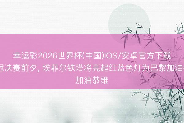 幸运彩2026世界杯(中国)IOS/安卓官方下载 欧冠决赛前夕， 埃菲尔铁塔将亮起红蓝色灯为巴黎加油恭维
