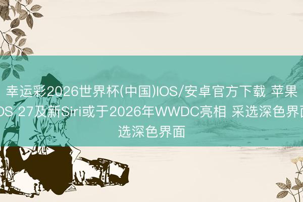 幸运彩2026世界杯(中国)IOS/安卓官方下载 苹果iOS 27及新Siri或于2026年WWDC亮相 采选深色界面
