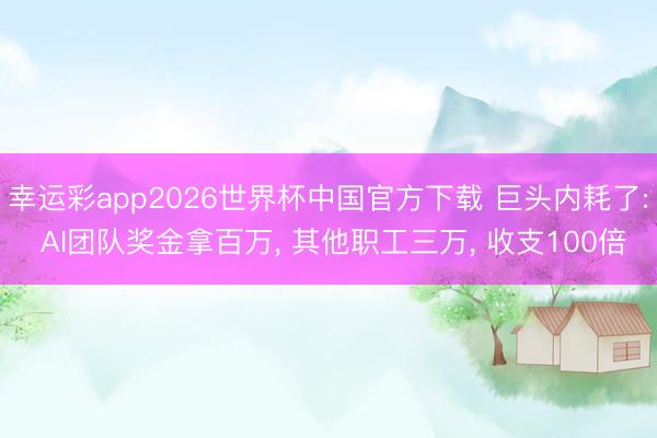 幸运彩app2026世界杯中国官方下载 巨头内耗了: AI团队奖金拿百万, 其他职工三万, 收支100倍