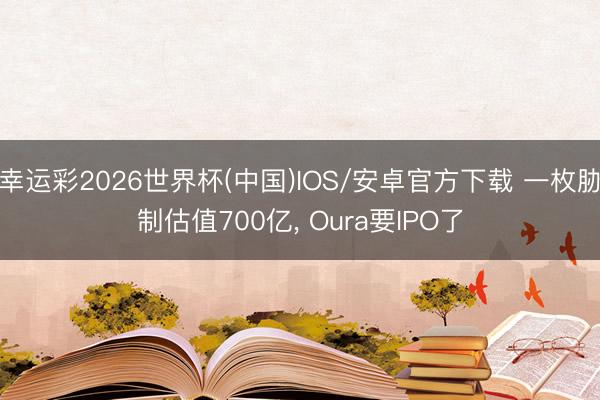 幸运彩2026世界杯(中国)IOS/安卓官方下载 一枚胁制估值700亿, Oura要IPO了