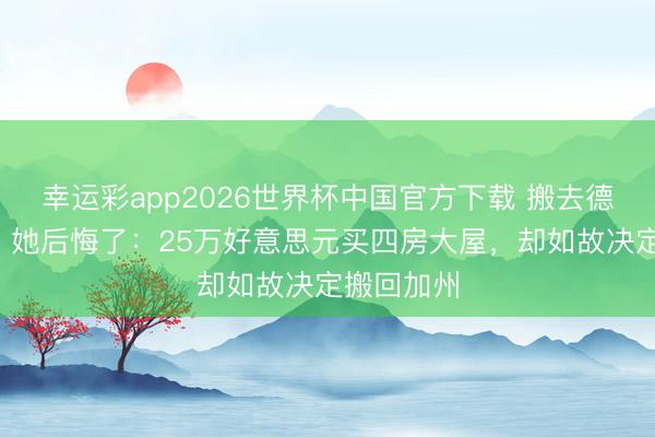 幸运彩app2026世界杯中国官方下载 搬去德州3年后，她后悔了：25万好意思元买四房大屋，却如故决定搬回加州
