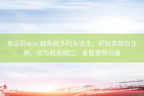 幸运彩app 越来越多的东谈主，初始卖掉自住房，改为租房糊口，是智慧照旧傻