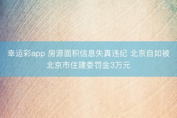 幸运彩app 房源面积信息失真违纪 北京自如被北京市住建委罚金3万元