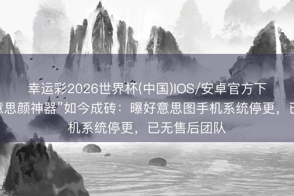 幸运彩2026世界杯(中国)IOS/安卓官方下载 昔日“好意思颜神器”如今成砖：曝好意思图手机系统停更，已无售后团队