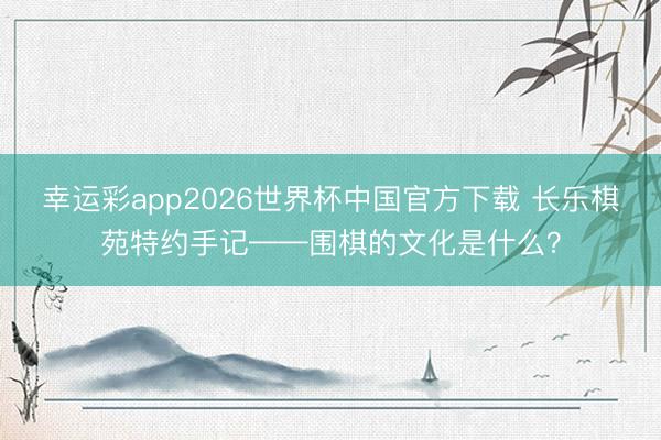 幸运彩app2026世界杯中国官方下载 长乐棋苑特约手记——围棋的文化是什么？