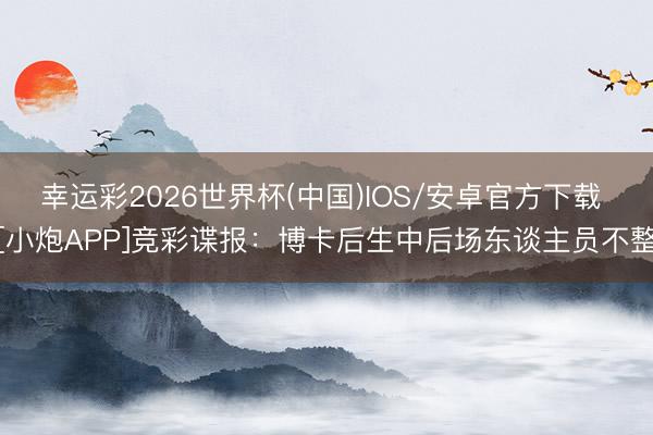 幸运彩2026世界杯(中国)IOS/安卓官方下载 [小炮APP]竞彩谍报：博卡后生中后场东谈主员不整