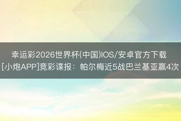 幸运彩2026世界杯(中国)IOS/安卓官方下载 [小炮APP]竞彩谍报：帕尔梅近5战巴兰基亚赢4次