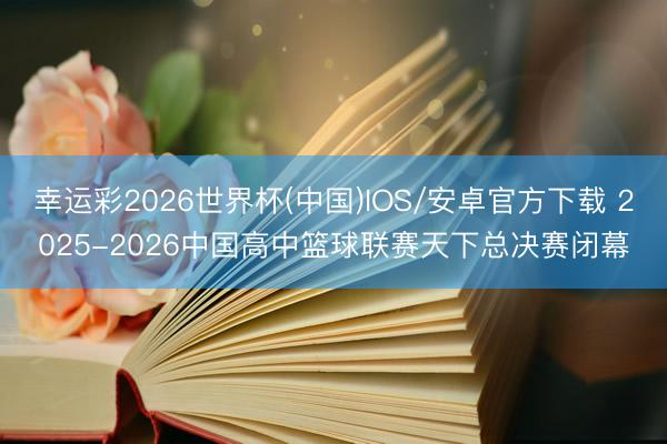 幸运彩2026世界杯(中国)IOS/安卓官方下载 2025-2026中国高中篮球联赛天下总决赛闭幕
