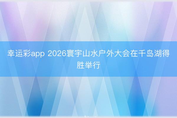 幸运彩app 2026寰宇山水户外大会在千岛湖得胜举行