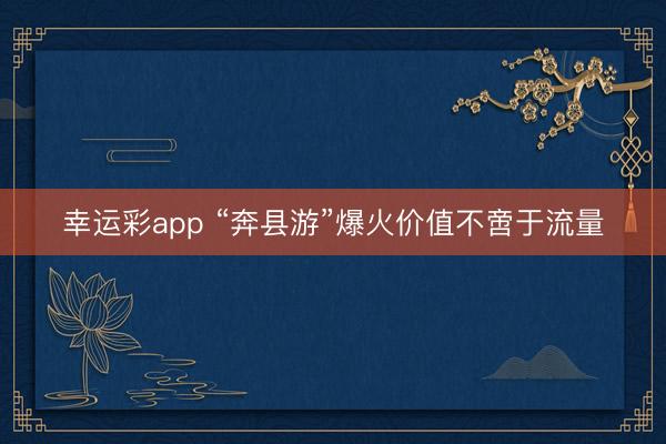 幸运彩app “奔县游”爆火价值不啻于流量
