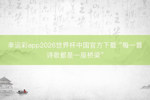 幸运彩app2026世界杯中国官方下载 “每一首诗歌都是一座桥梁”