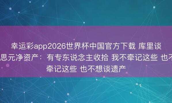 幸运彩app2026世界杯中国官方下载 库里谈2.4亿好意思元净资产：有专东说念主收拾 我不牵记这些 也不想谈遗产