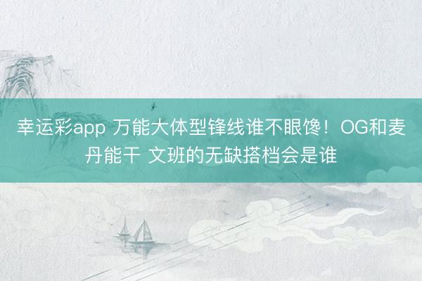 幸运彩app 万能大体型锋线谁不眼馋！OG和麦丹能干 文班的无缺搭档会是谁