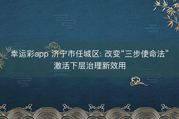 幸运彩app 济宁市任城区: 改变“三步使命法”激活下层治理新效用