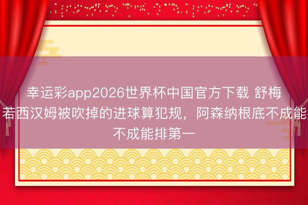 幸运彩app2026世界杯中国官方下载 舒梅切尔：若西汉姆被吹掉的进球算犯规，阿森纳根底不成能排第一