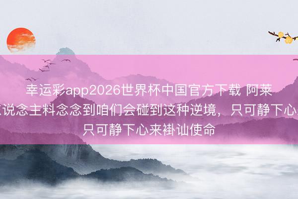 幸运彩app2026世界杯中国官方下载 阿莱格里：没东说念主料念念到咱们会碰到这种逆境，只可静下心来褂讪使命