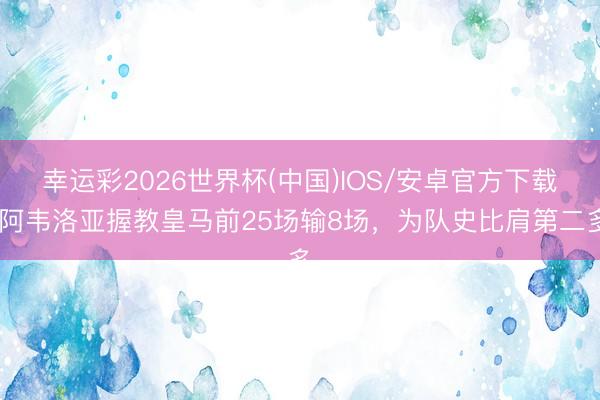 幸运彩2026世界杯(中国)IOS/安卓官方下载 阿韦洛亚握教皇马前25场输8场，为队史比肩第二多