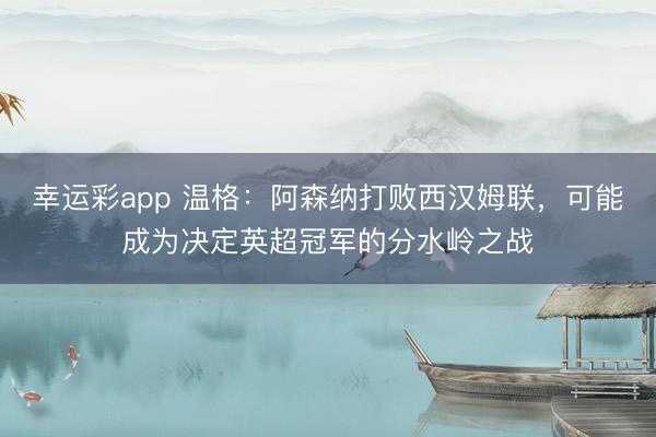 幸运彩app 温格：阿森纳打败西汉姆联，可能成为决定英超冠军的分水岭之战