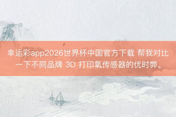 幸运彩app2026世界杯中国官方下载 帮我对比一下不同品牌 3D 打印氧传感器的优时弊。
