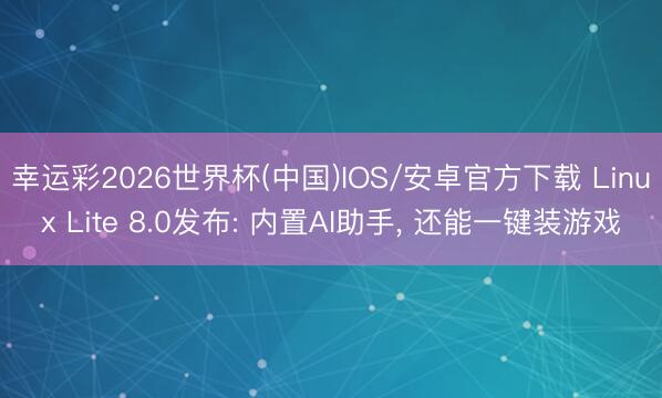 幸运彩2026世界杯(中国)IOS/安卓官方下载 Linux Lite 8.0发布: 内置AI助手, 还能一键装游戏